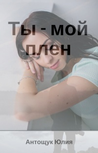 Ты – мой плен - Юлия Антощук - Читать книги онлайн | Слушать аудиокниги онлайн | Электронная библиотека books-lib.com