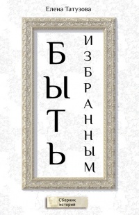 Быть избранным. Сборник историй - Елена Татузова - Читать книги онлайн | Слушать аудиокниги онлайн | Электронная библиотека books-lib.com