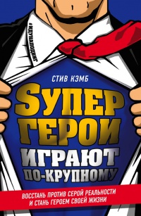 Супергерои играют по-крупному. Восстань против серой реальности и стань героем своей жизни - Стив Кэмб - Читать книги онлайн | Слушать аудиокниги онлайн | Электронная библиотека books-lib.com