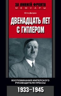 Двенадцать лет с Гитлером. Воспоминания имперского руководителя прессы. 1933-1945 - Отто Дитрих - Читать книги онлайн | Слушать аудиокниги онлайн | Электронная библиотека books-lib.com
