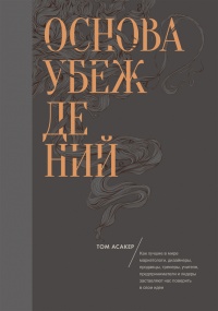 Основа убеждений. Как лучшие в мире маркетологи, дизайнеры, продавцы, тренеры, учителя, предприниматели и лидеры заставляют нас поверить в свои идеи - Том Асакер - Читать книги онлайн | Слушать аудиокниги онлайн | Электронная библиотека books-lib.com