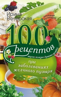 100 рецептов при заболеваниях желчного пузыря. Вкусно, полезно, душевно, целебно - Ирина Вечерская - Читать книги онлайн | Слушать аудиокниги онлайн | Электронная библиотека books-lib.com