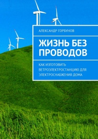 Жизнь без проводов. Как изготовить ветроэлектростанцию для электроснабжения дома - Александр Горбунов - Читать книги онлайн | Слушать аудиокниги онлайн | Электронная библиотека books-lib.com