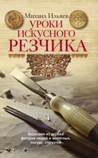 Уроки искусного резчика. Вырезаем из дерева фигурки людей и животных, посуду, статуэтки - Михаил Ильяев - Читать книги онлайн | Слушать аудиокниги онлайн | Электронная библиотека books-lib.com