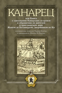 Канарец, или Книга о завоевании Канарских островов и обращении их жителей в христианскую веру Жаном де Бетанкуром, дворянином из Ко, составленная монахом Пьером Бонтье и священником Жаном Ле Веррье - Пьер Бонтье - Читать книги онлайн | Слушать аудиокниги онлайн | Электронная библиотека books-lib.com