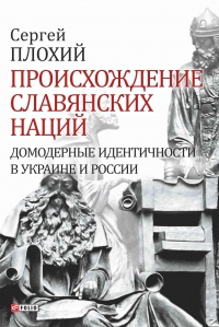 Происхождение славянских наций. Домодерные идентичности в Украине и России - Сергей Плохий - Читать книги онлайн | Слушать аудиокниги онлайн | Электронная библиотека books-lib.com