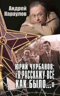 Юрий Чурбанов: «Я расскажу все как было…» - Андрей Караулов - Читать книги онлайн | Слушать аудиокниги онлайн | Электронная библиотека books-lib.com