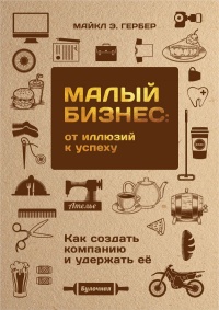 Малый бизнес. От иллюзий к успеху. Как создать компанию и удержать её - Майкл Э. Гербер - Читать книги онлайн | Слушать аудиокниги онлайн | Электронная библиотека books-lib.com