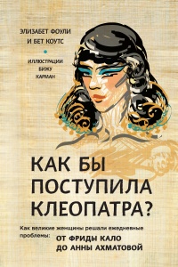 Как бы поступила Клеопатра? Как великие женщины решали ежедневные проблемы. От Фриды Кало до Анны Ахматовой - Бет Коутс - Читать книги онлайн | Слушать аудиокниги онлайн | Электронная библиотека books-lib.com