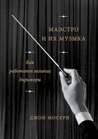 Маэстро и их музыка. Как работают великие дирижеры - Джон Мосери - Читать книги онлайн | Слушать аудиокниги онлайн | Электронная библиотека books-lib.com
